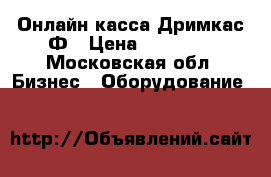 Онлайн-касса Дримкас Ф › Цена ­ 19 900 - Московская обл. Бизнес » Оборудование   